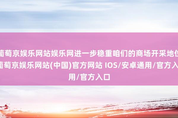 葡萄京娱乐网站娱乐网进一步稳重咱们的商场开采地位-葡萄京娱乐网站(中国)官方网站 IOS/安卓通用/官方入口