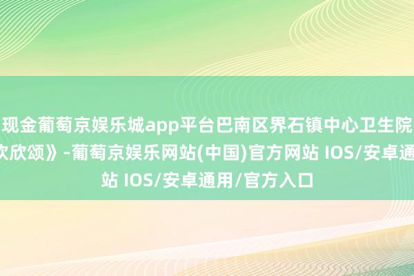 现金葡萄京娱乐城app平台巴南区界石镇中心卫生院带来《快板欢欣颂》-葡萄京娱乐网站(中国)官方网站 IOS/安卓通用/官方入口