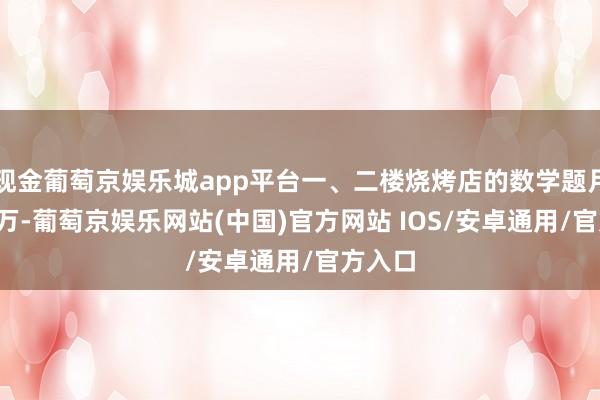 现金葡萄京娱乐城app平台一、二楼烧烤店的数学题月租3.5万-葡萄京娱乐网站(中国)官方网站 IOS/安卓通用/官方入口
