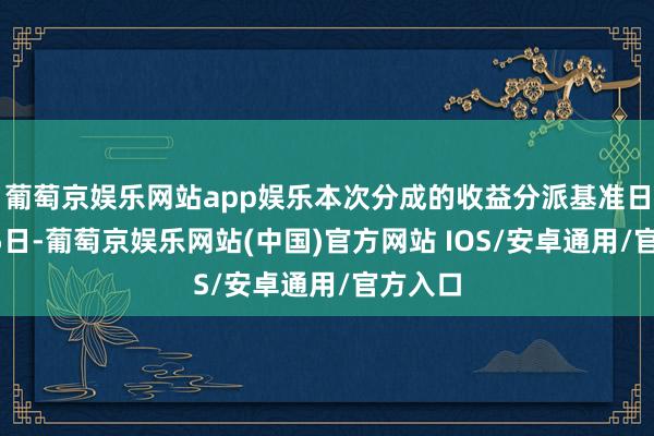 葡萄京娱乐网站app娱乐本次分成的收益分派基准日为5月5日-葡萄京娱乐网站(中国)官方网站 IOS/安卓通用/官方入口