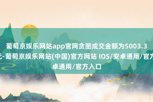 葡萄京娱乐网站app官网贪图成交金额为5003.35万元-葡萄京娱乐网站(中国)官方网站 IOS/安卓通用/官方入口