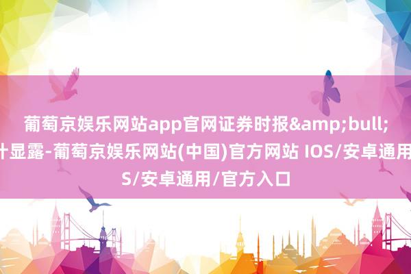 葡萄京娱乐网站app官网证券时报&bull;数据宝统计显露-葡萄京娱乐网站(中国)官方网站 IOS/安卓通用/官方入口