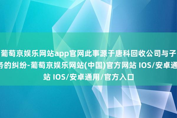 葡萄京娱乐网站app官网此事源于唐科回收公司与子公司互欠债务的纠纷-葡萄京娱乐网站(中国)官方网站 IOS/安卓通用/官方入口