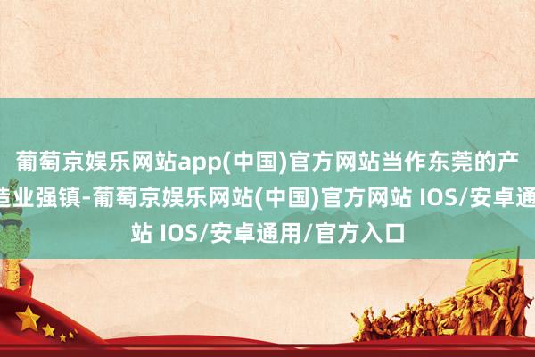 葡萄京娱乐网站app(中国)官方网站当作东莞的产业重镇、制造业强镇-葡萄京娱乐网站(中国)官方网站 IOS/安卓通用/官方入口