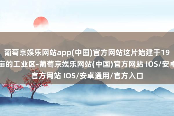 葡萄京娱乐网站app(中国)官方网站这片始建于1992年、占地45亩的工业区-葡萄京娱乐网站(中国)官方网站 IOS/安卓通用/官方入口
