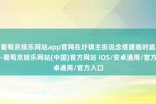 葡萄京娱乐网站app官网在圩镇主街说念搭建临时遮阳棚-葡萄京娱乐网站(中国)官方网站 IOS/安卓通用/官方入口