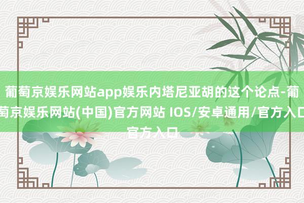 葡萄京娱乐网站app娱乐内塔尼亚胡的这个论点-葡萄京娱乐网站(中国)官方网站 IOS/安卓通用/官方入口