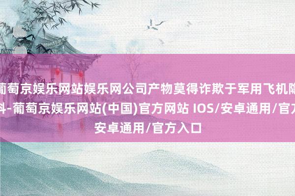 葡萄京娱乐网站娱乐网公司产物莫得诈欺于军用飞机隐肉体料-葡萄京娱乐网站(中国)官方网站 IOS/安卓通用/官方入口