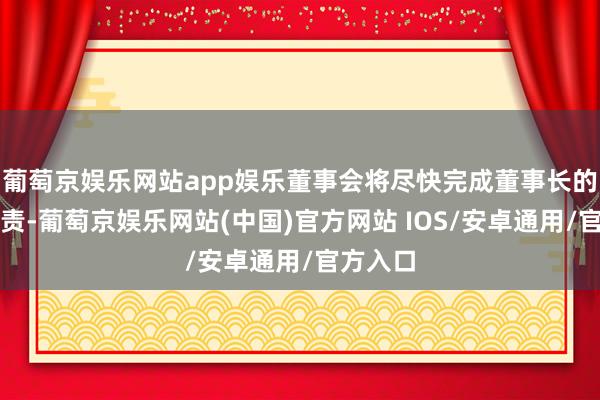 葡萄京娱乐网站app娱乐董事会将尽快完成董事长的补选职责-葡萄京娱乐网站(中国)官方网站 IOS/安卓通用/官方入口