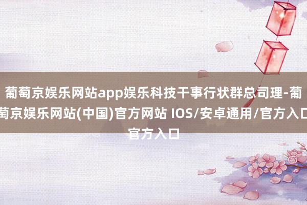 葡萄京娱乐网站app娱乐科技干事行状群总司理-葡萄京娱乐网站(中国)官方网站 IOS/安卓通用/官方入口