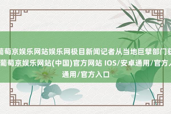 葡萄京娱乐网站娱乐网极目新闻记者从当地巨擘部门获悉-葡萄京娱乐网站(中国)官方网站 IOS/安卓通用/官方入口
