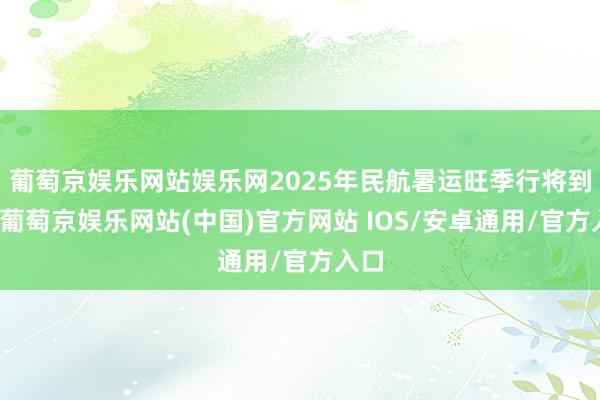 葡萄京娱乐网站娱乐网2025年民航暑运旺季行将到来-葡萄京娱乐网站(中国)官方网站 IOS/安卓通用/官方入口