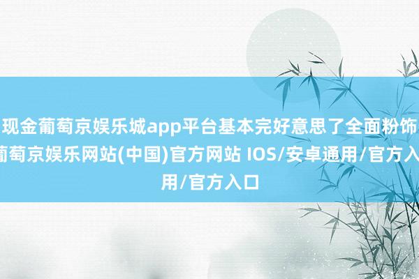 现金葡萄京娱乐城app平台基本完好意思了全面粉饰-葡萄京娱乐网站(中国)官方网站 IOS/安卓通用/官方入口
