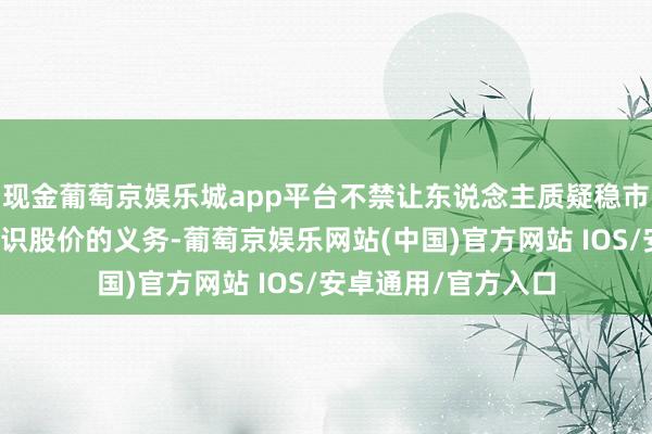 现金葡萄京娱乐城app平台不禁让东说念主质疑稳市商是否充分履行相识股价的义务-葡萄京娱乐网站(中国)官方网站 IOS/安卓通用/官方入口