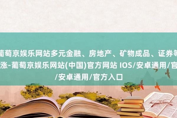 葡萄京娱乐网站多元金融、房地产、矿物成品、证券等板块领涨-葡萄京娱乐网站(中国)官方网站 IOS/安卓通用/官方入口