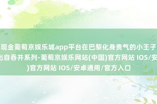 现金葡萄京娱乐城app平台在巴黎化身贵气的小王子；辛芷蕾的造型出自吞并系列-葡萄京娱乐网站(中国)官方网站 IOS/安卓通用/官方入口