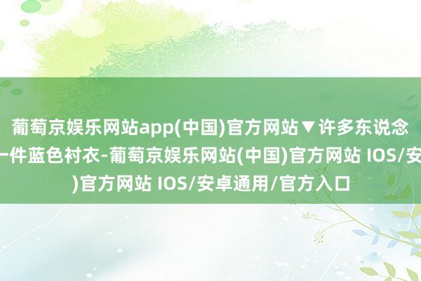 葡萄京娱乐网站app(中国)官方网站▼许多东说念主的衣橱里都有一件蓝色衬衣-葡萄京娱乐网站(中国)官方网站 IOS/安卓通用/官方入口