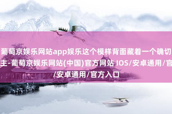 葡萄京娱乐网站app娱乐这个模样背面藏着一个确切的东谈主-葡萄京娱乐网站(中国)官方网站 IOS/安卓通用/官方入口
