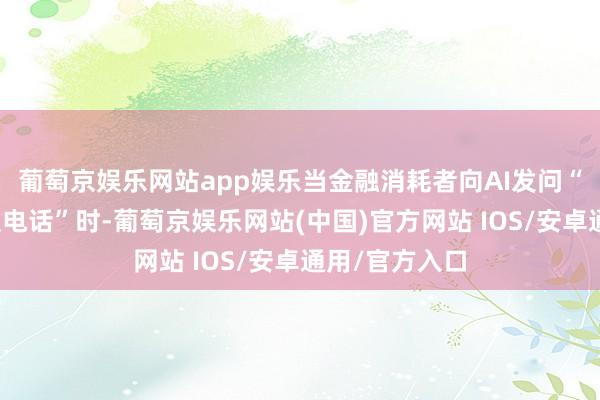 葡萄京娱乐网站app娱乐当金融消耗者向AI发问“金融机构客服电话”时-葡萄京娱乐网站(中国)官方网站 IOS/安卓通用/官方入口