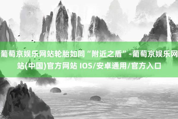 葡萄京娱乐网站轮胎如同“附近之盾”-葡萄京娱乐网站(中国)官方网站 IOS/安卓通用/官方入口