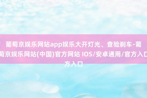葡萄京娱乐网站app娱乐　　大开灯光、查验刹车-葡萄京娱乐网站(中国)官方网站 IOS/安卓通用/官方入口
