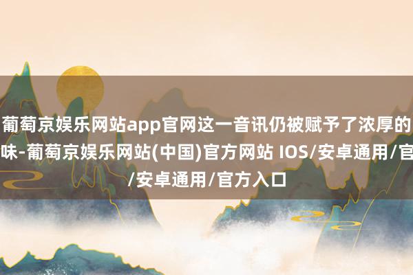 葡萄京娱乐网站app官网这一音讯仍被赋予了浓厚的政事意味-葡萄京娱乐网站(中国)官方网站 IOS/安卓通用/官方入口