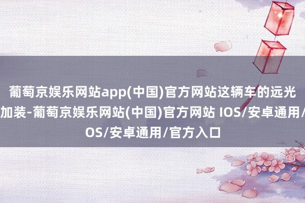 葡萄京娱乐网站app(中国)官方网站这辆车的远光灯系违警加装-葡萄京娱乐网站(中国)官方网站 IOS/安卓通用/官方入口