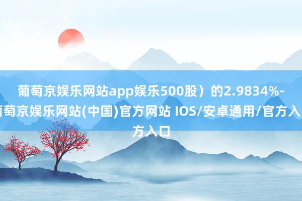 葡萄京娱乐网站app娱乐500股）的2.9834%-葡萄京娱乐网站(中国)官方网站 IOS/安卓通用/官方入口