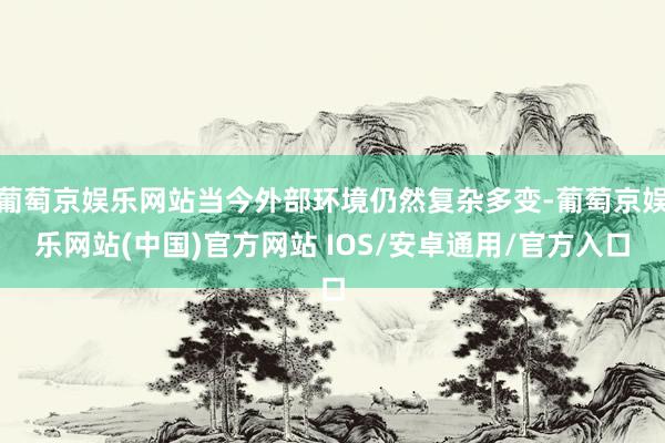 葡萄京娱乐网站当今外部环境仍然复杂多变-葡萄京娱乐网站(中国)官方网站 IOS/安卓通用/官方入口