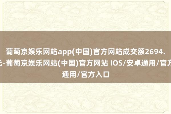 葡萄京娱乐网站app(中国)官方网站成交额2694.6万元-葡萄京娱乐网站(中国)官方网站 IOS/安卓通用/官方入口