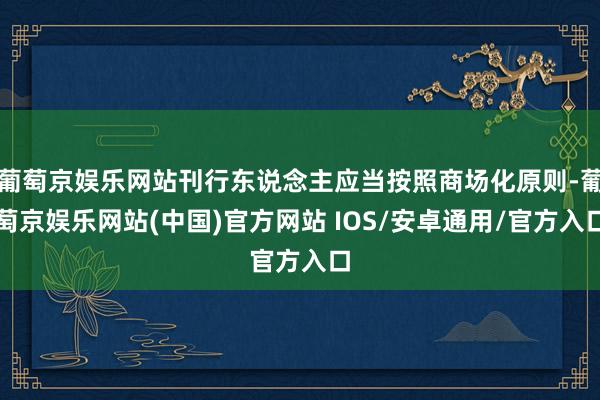 葡萄京娱乐网站刊行东说念主应当按照商场化原则-葡萄京娱乐网站(中国)官方网站 IOS/安卓通用/官方入口