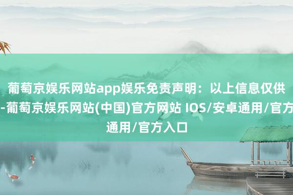 葡萄京娱乐网站app娱乐　　免责声明：以上信息仅供参考-葡萄京娱乐网站(中国)官方网站 IOS/安卓通用/官方入口