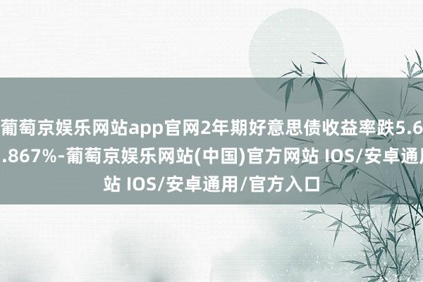 葡萄京娱乐网站app官网2年期好意思债收益率跌5.66个基点报3.867%-葡萄京娱乐网站(中国)官方网站 IOS/安卓通用/官方入口