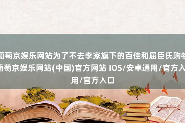 葡萄京娱乐网站为了不去李家旗下的百佳和屈臣氏购物-葡萄京娱乐网站(中国)官方网站 IOS/安卓通用/官方入口