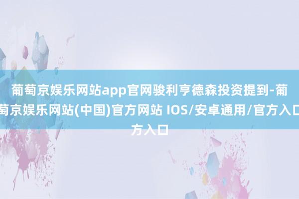 葡萄京娱乐网站app官网　　骏利亨德森投资提到-葡萄京娱乐网站(中国)官方网站 IOS/安卓通用/官方入口