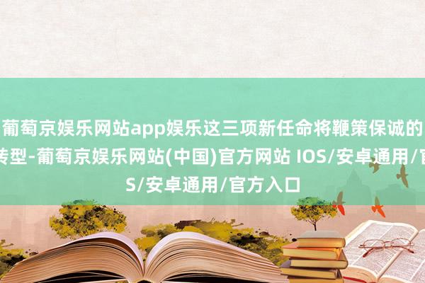 葡萄京娱乐网站app娱乐这三项新任命将鞭策保诚的转换及转型-葡萄京娱乐网站(中国)官方网站 IOS/安卓通用/官方入口