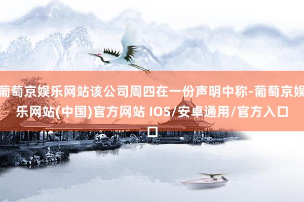 葡萄京娱乐网站该公司周四在一份声明中称-葡萄京娱乐网站(中国)官方网站 IOS/安卓通用/官方入口