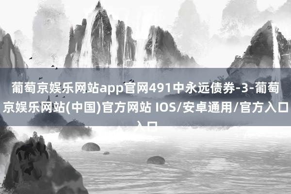 葡萄京娱乐网站app官网491中永远债券-3-葡萄京娱乐网站(中国)官方网站 IOS/安卓通用/官方入口