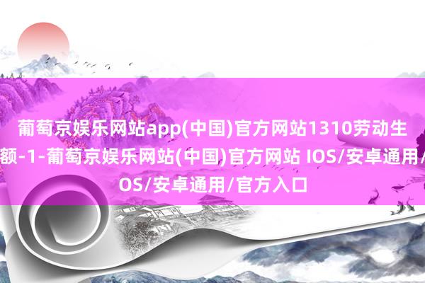 葡萄京娱乐网站app(中国)官方网站1310劳动生意进出差额-1-葡萄京娱乐网站(中国)官方网站 IOS/安卓通用/官方入口
