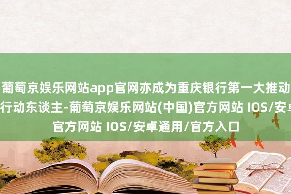 葡萄京娱乐网站app官网亦成为重庆银行第一大推动渝富成本的一致行动东谈主-葡萄京娱乐网站(中国)官方网站 IOS/安卓通用/官方入口