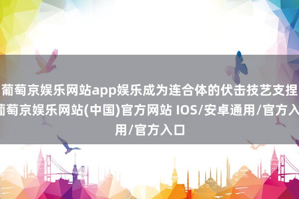 葡萄京娱乐网站app娱乐成为连合体的伏击技艺支捏-葡萄京娱乐网站(中国)官方网站 IOS/安卓通用/官方入口