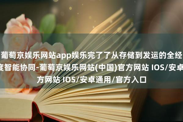 葡萄京娱乐网站app娱乐完了了从存储到发运的全经过自动化与高度智能协同-葡萄京娱乐网站(中国)官方网站 IOS/安卓通用/官方入口