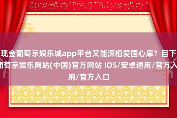 现金葡萄京娱乐城app平台又能深植爱国心扉？目下-葡萄京娱乐网站(中国)官方网站 IOS/安卓通用/官方入口