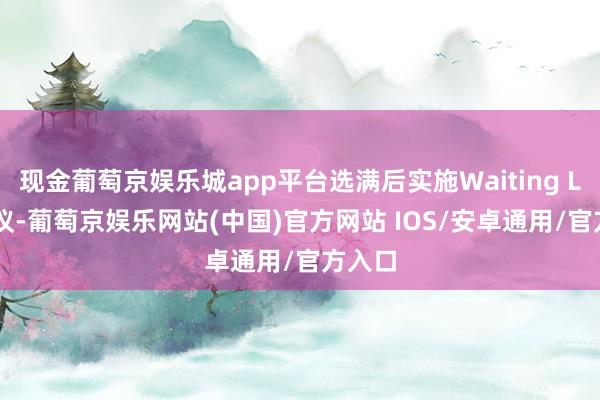 现金葡萄京娱乐城app平台选满后实施Waiting List决议-葡萄京娱乐网站(中国)官方网站 IOS/安卓通用/官方入口