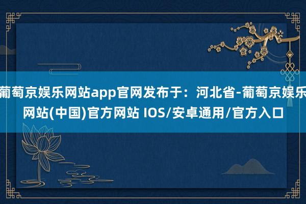 葡萄京娱乐网站app官网发布于：河北省-葡萄京娱乐网站(中国)官方网站 IOS/安卓通用/官方入口