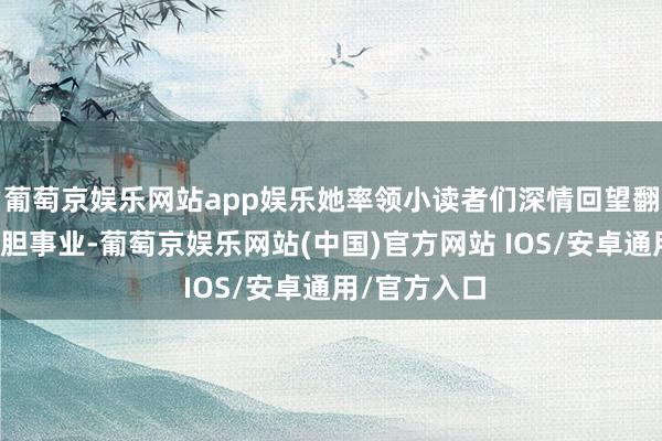 葡萄京娱乐网站app娱乐她率领小读者们深情回望翻新先辈的大胆事业-葡萄京娱乐网站(中国)官方网站 IOS/安卓通用/官方入口