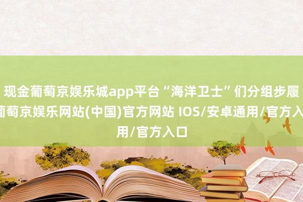 现金葡萄京娱乐城app平台“海洋卫士”们分组步履-葡萄京娱乐网站(中国)官方网站 IOS/安卓通用/官方入口