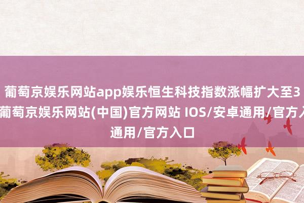 葡萄京娱乐网站app娱乐恒生科技指数涨幅扩大至3%-葡萄京娱乐网站(中国)官方网站 IOS/安卓通用/官方入口