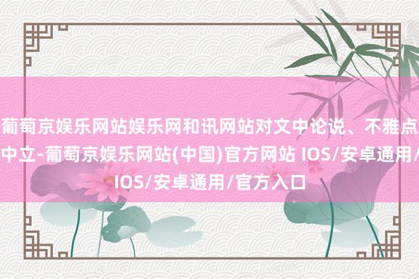 葡萄京娱乐网站娱乐网和讯网站对文中论说、不雅点判断保握中立-葡萄京娱乐网站(中国)官方网站 IOS/安卓通用/官方入口