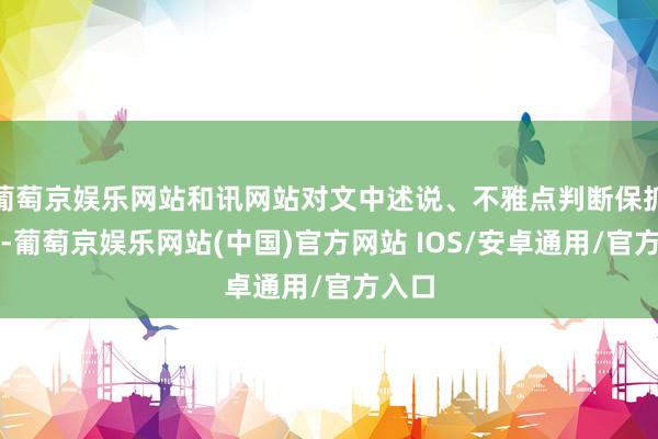 葡萄京娱乐网站和讯网站对文中述说、不雅点判断保抓中立-葡萄京娱乐网站(中国)官方网站 IOS/安卓通用/官方入口